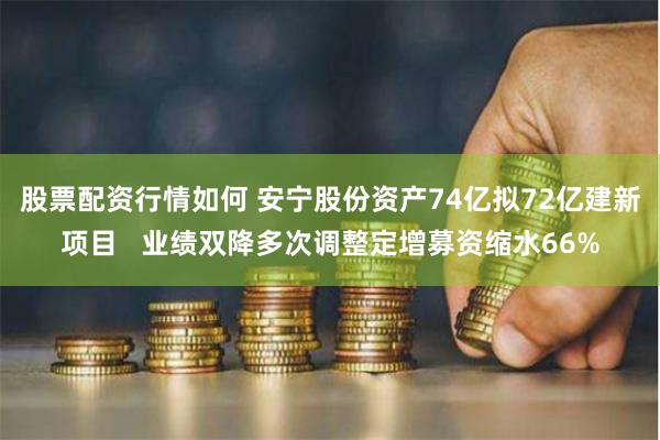 股票配资行情如何 安宁股份资产74亿拟72亿建新项目   业绩双降多次调整定增募资缩水66%