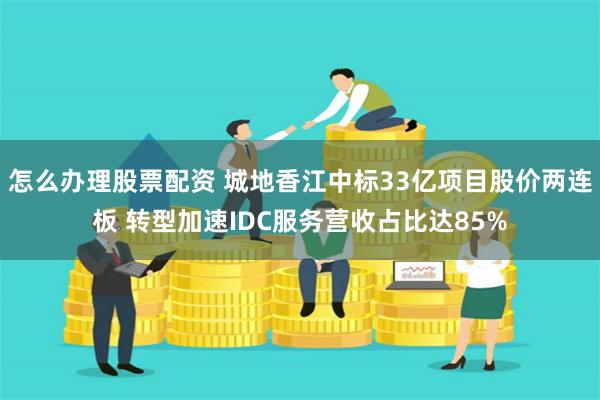 怎么办理股票配资 城地香江中标33亿项目股价两连板 转型加速IDC服务营收占比达85%