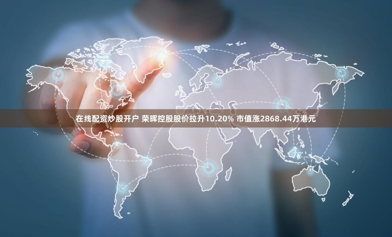 在线配资炒股开户 荣晖控股股价拉升10.20% 市值涨2868.44万港元