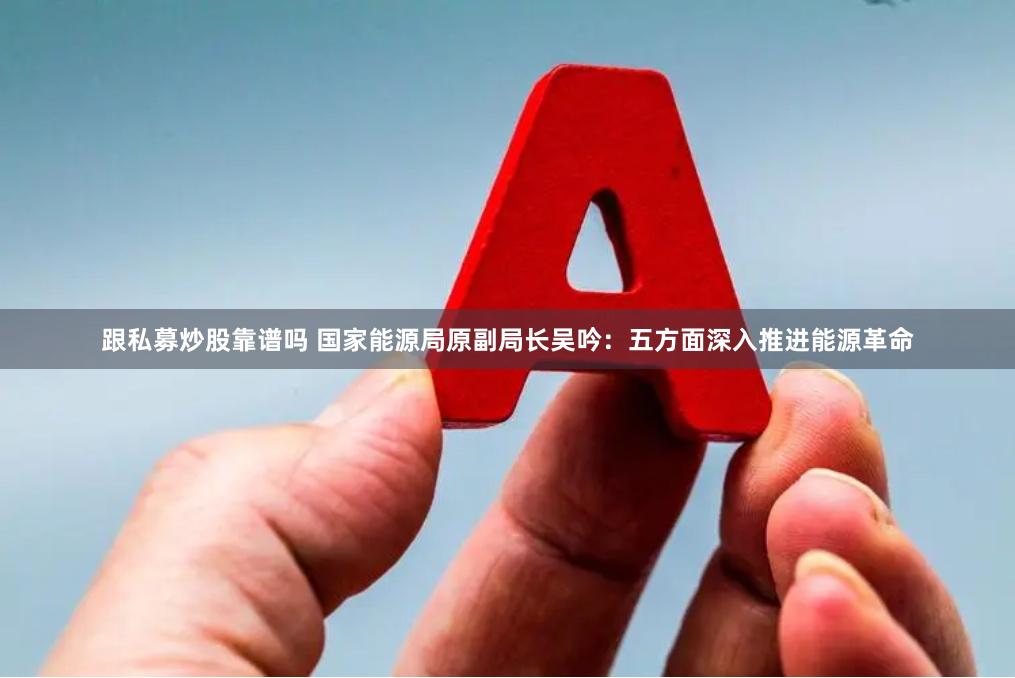 跟私募炒股靠谱吗 国家能源局原副局长吴吟：五方面深入推进能源革命
