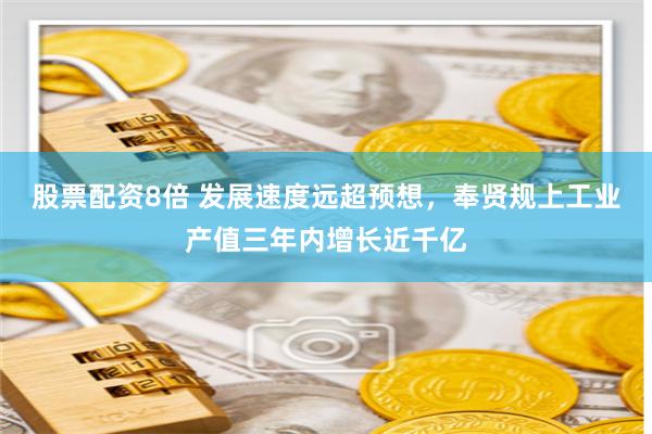 股票配资8倍 发展速度远超预想，奉贤规上工业产值三年内增长近千亿