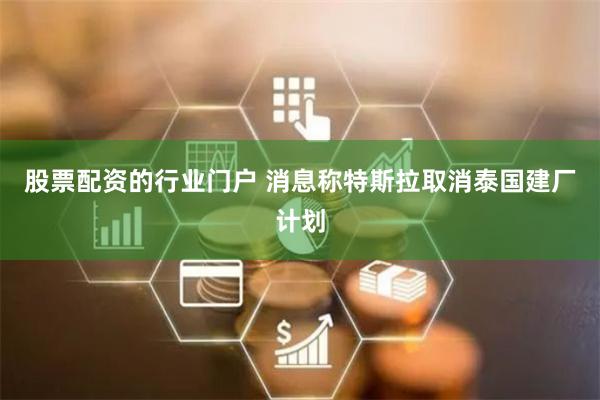 股票配资的行业门户 消息称特斯拉取消泰国建厂计划