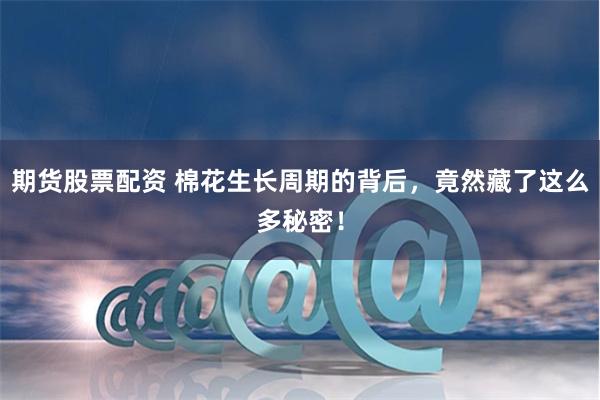 期货股票配资 棉花生长周期的背后，竟然藏了这么多秘密！