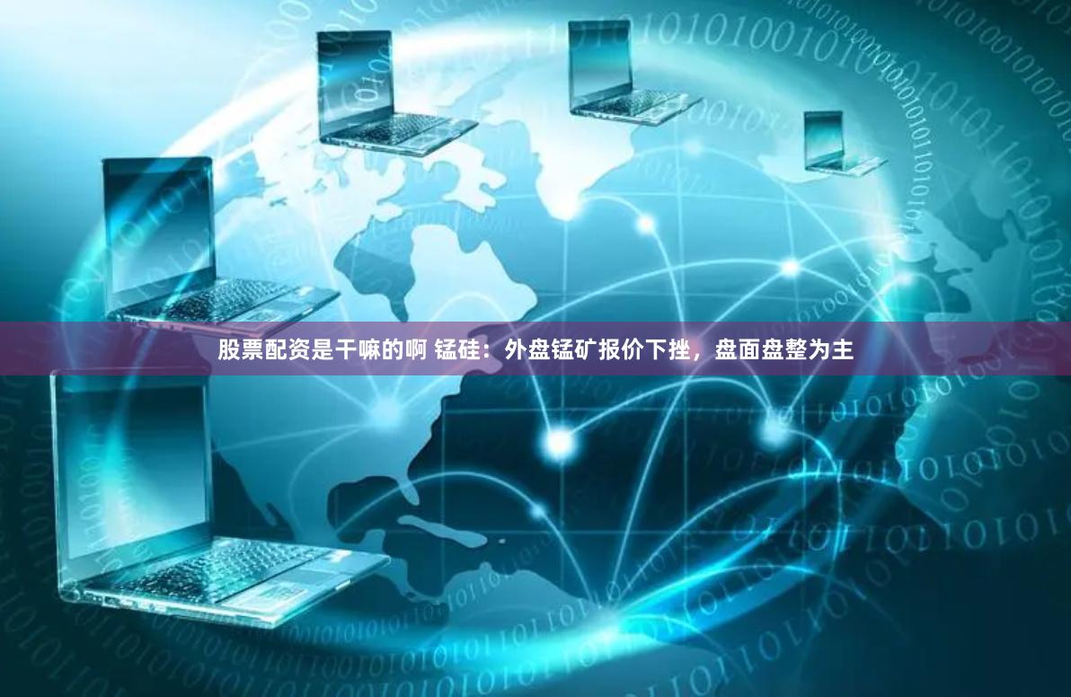 股票配资是干嘛的啊 锰硅：外盘锰矿报价下挫，盘面盘整为主