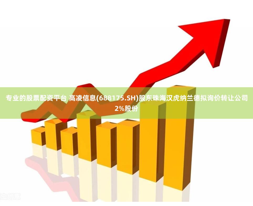 专业的股票配资平台 高凌信息(688175.SH)股东珠海汉虎纳兰德拟询价转让公司2%股份