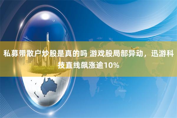 私募带散户炒股是真的吗 游戏股局部异动，迅游科技直线飙涨逾10%