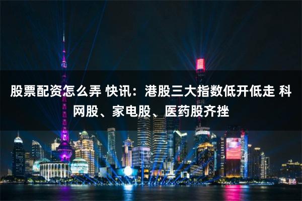 股票配资怎么弄 快讯：港股三大指数低开低走 科网股、家电股、医药股齐挫