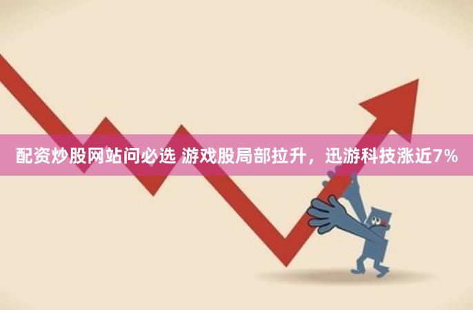 配资炒股网站问必选 游戏股局部拉升，迅游科技涨近7%