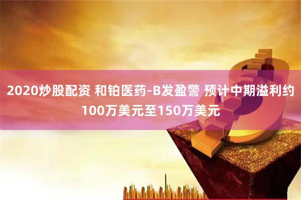 2020炒股配资 和铂医药-B发盈警 预计中期溢利约100万美元至150万美元
