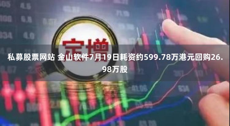 私募股票网站 金山软件7月19日耗资约599.78万港元回购26.98万股