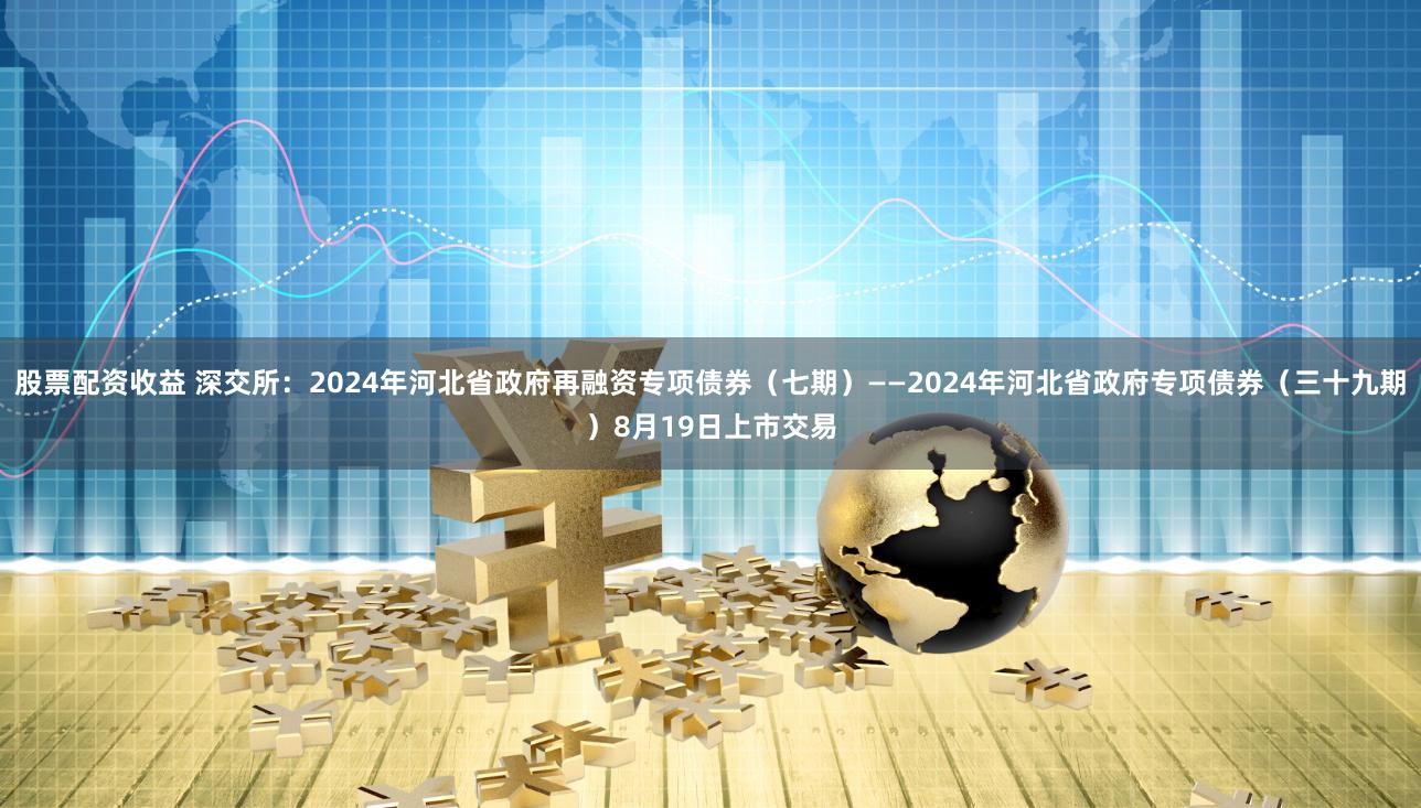 股票配资收益 深交所：2024年河北省政府再融资专项债券（七期）——2024年河北省政府专项债券（三十九期）8月19日上市交易