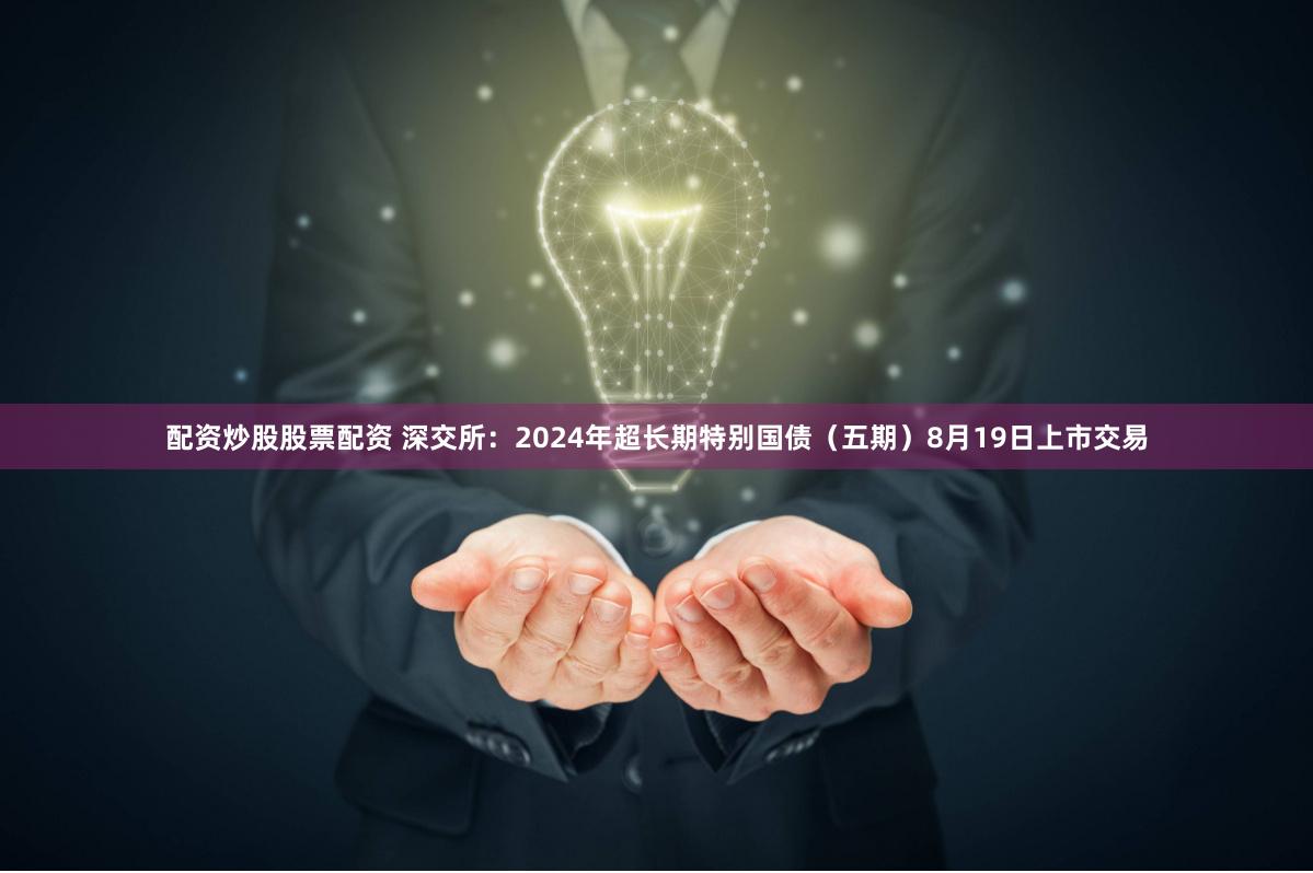 配资炒股股票配资 深交所：2024年超长期特别国债（五期）8月19日上市交易