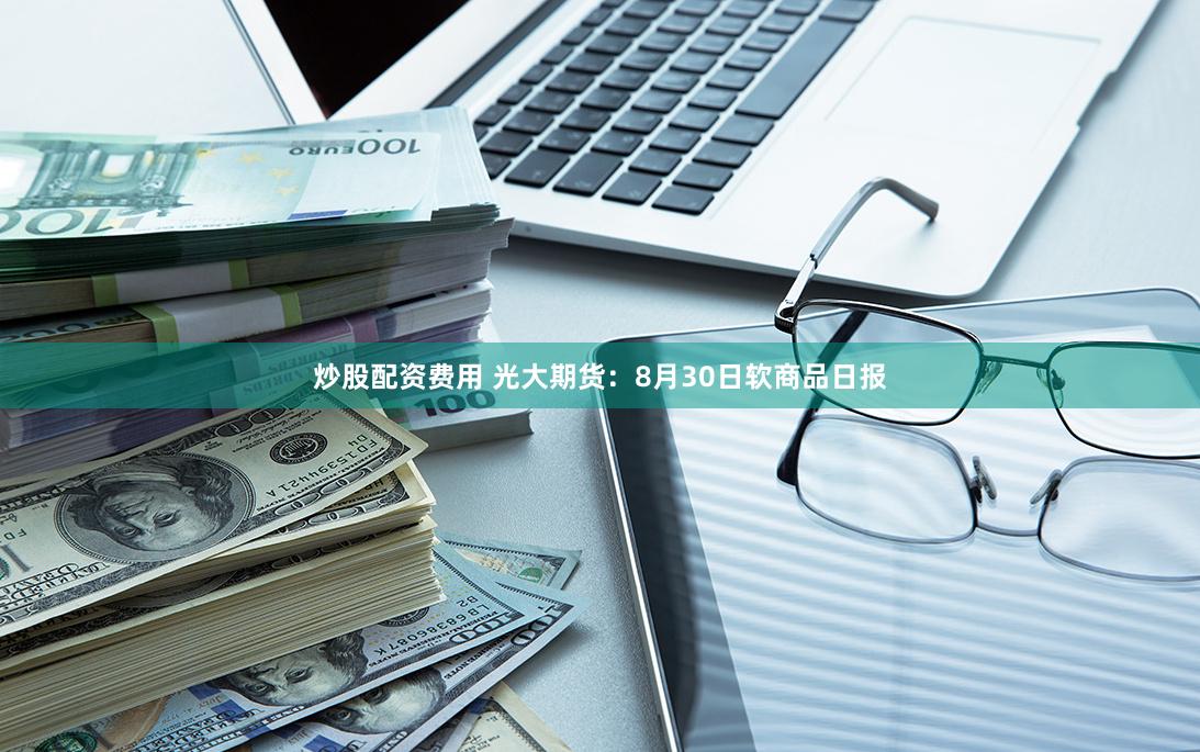 炒股配资费用 光大期货：8月30日软商品日报