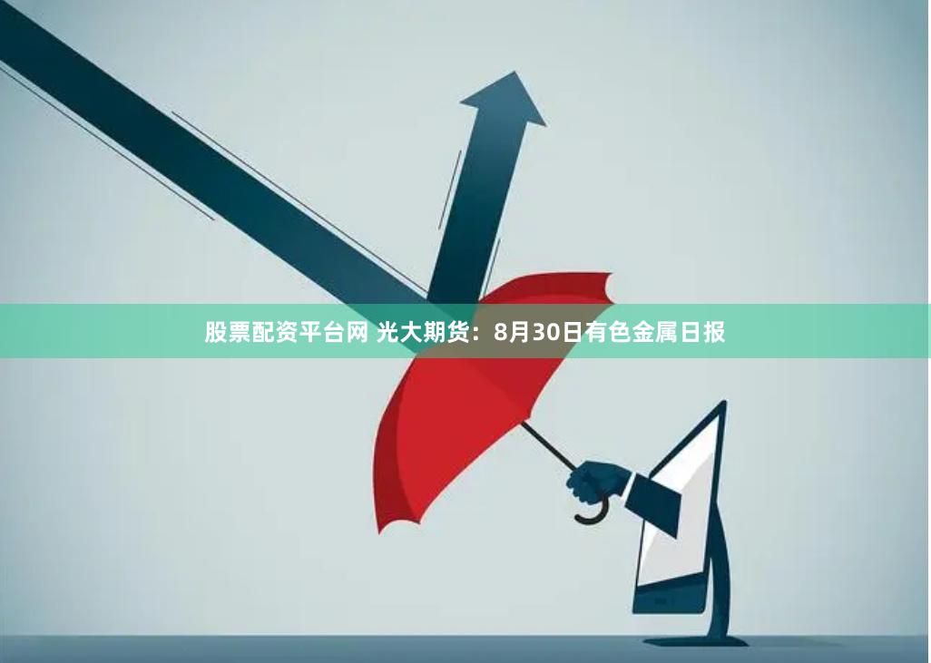 股票配资平台网 光大期货：8月30日有色金属日报