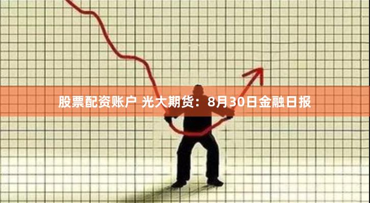 股票配资账户 光大期货：8月30日金融日报