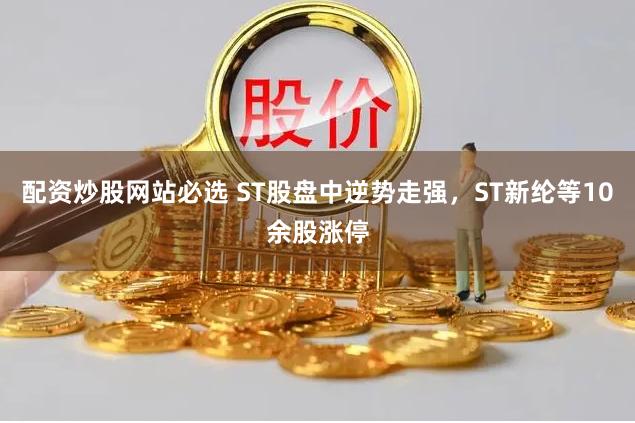 配资炒股网站必选 ST股盘中逆势走强，ST新纶等10余股涨停