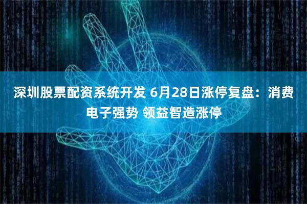 深圳股票配资系统开发 6月28日涨停复盘：消费电子强势 领益智造涨停