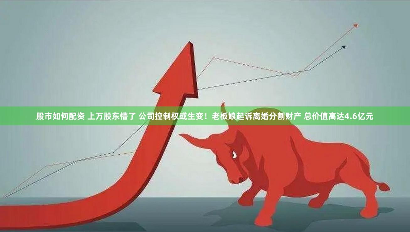 股市如何配资 上万股东懵了 公司控制权或生变！老板娘起诉离婚分割财产 总价值高达4.6亿元