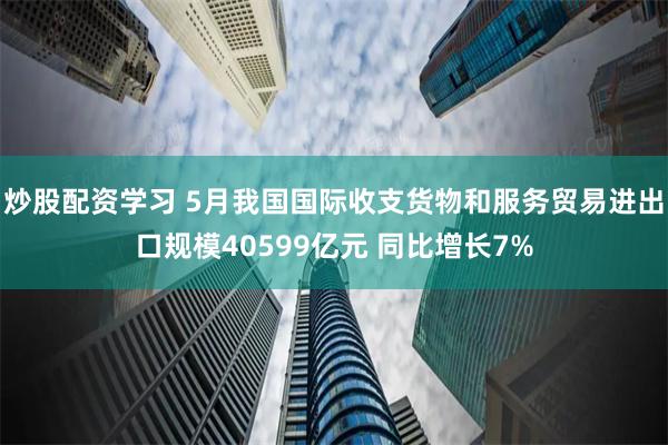 炒股配资学习 5月我国国际收支货物和服务贸易进出口规模40599亿元 同比增长7%
