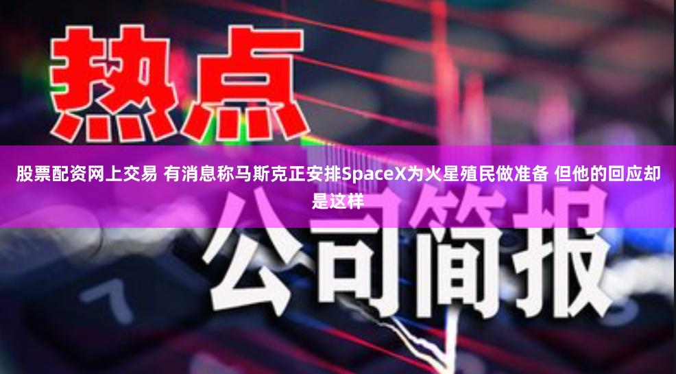 股票配资网上交易 有消息称马斯克正安排SpaceX为火星殖民做准备 但他的回应却是这样