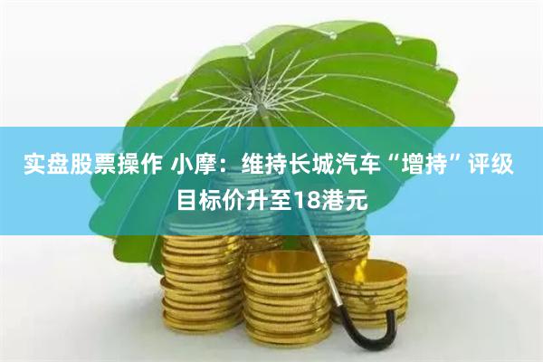 实盘股票操作 小摩：维持长城汽车“增持”评级 目标价升至18港元