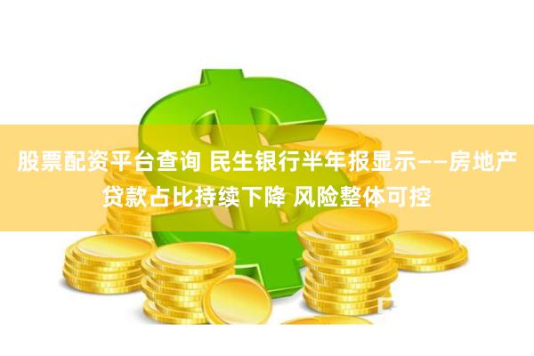 股票配资平台查询 民生银行半年报显示——房地产贷款占比持续下降 风险整体可控