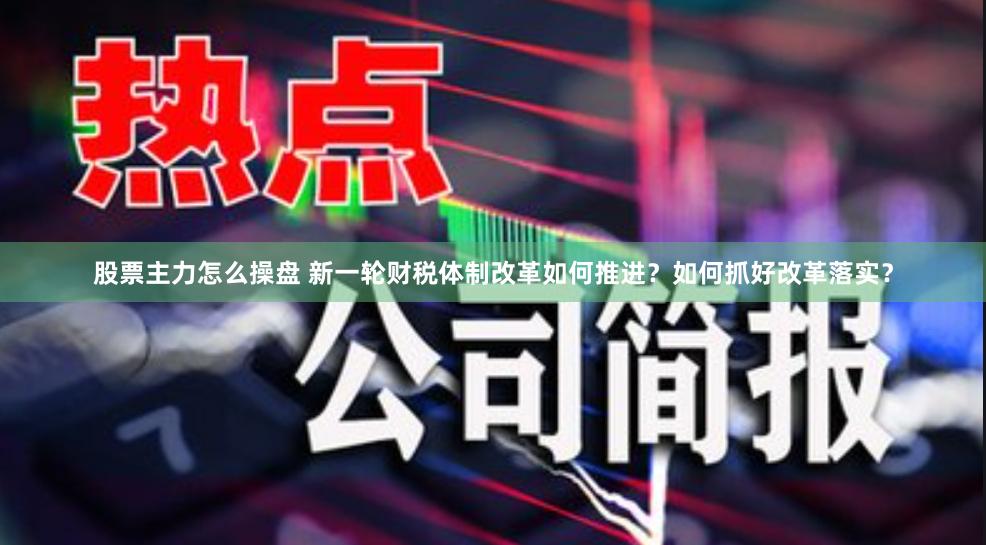 股票主力怎么操盘 新一轮财税体制改革如何推进？如何抓好改革落实？