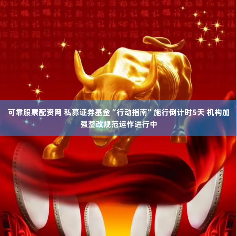可靠股票配资网 私募证券基金“行动指南”施行倒计时5天 机构加强整改规范运作进行中