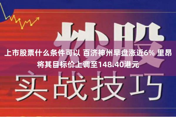 上市股票什么条件可以 百济神州早盘涨近6% 里昂将其目标价上调至148.40港元