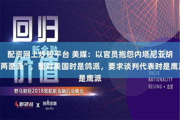 配资网上炒股平台 美媒：以官员抱怨内塔尼亚胡“两面派”，面对美国时是鸽派，要求谈判代表时是鹰派