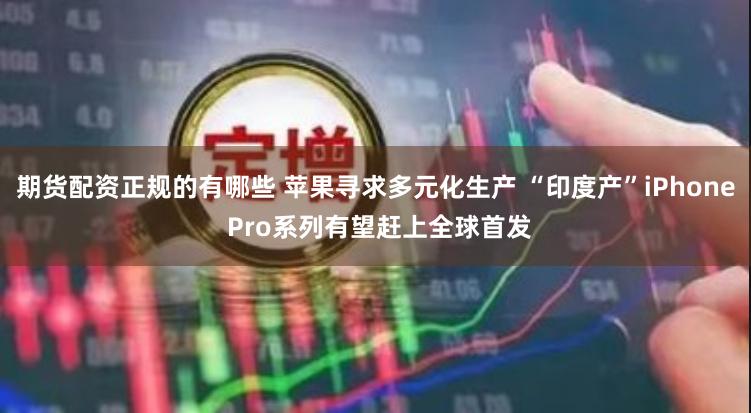 期货配资正规的有哪些 苹果寻求多元化生产 “印度产”iPhone Pro系列有望赶上全球首发
