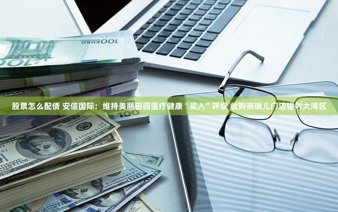 股票怎么配债 安信国际：维持美丽田园医疗健康“买入”评级 收购奈瑞儿门店辐射大湾区