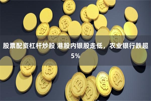 股票配资杠杆炒股 港股内银股走低，农业银行跌超5%
