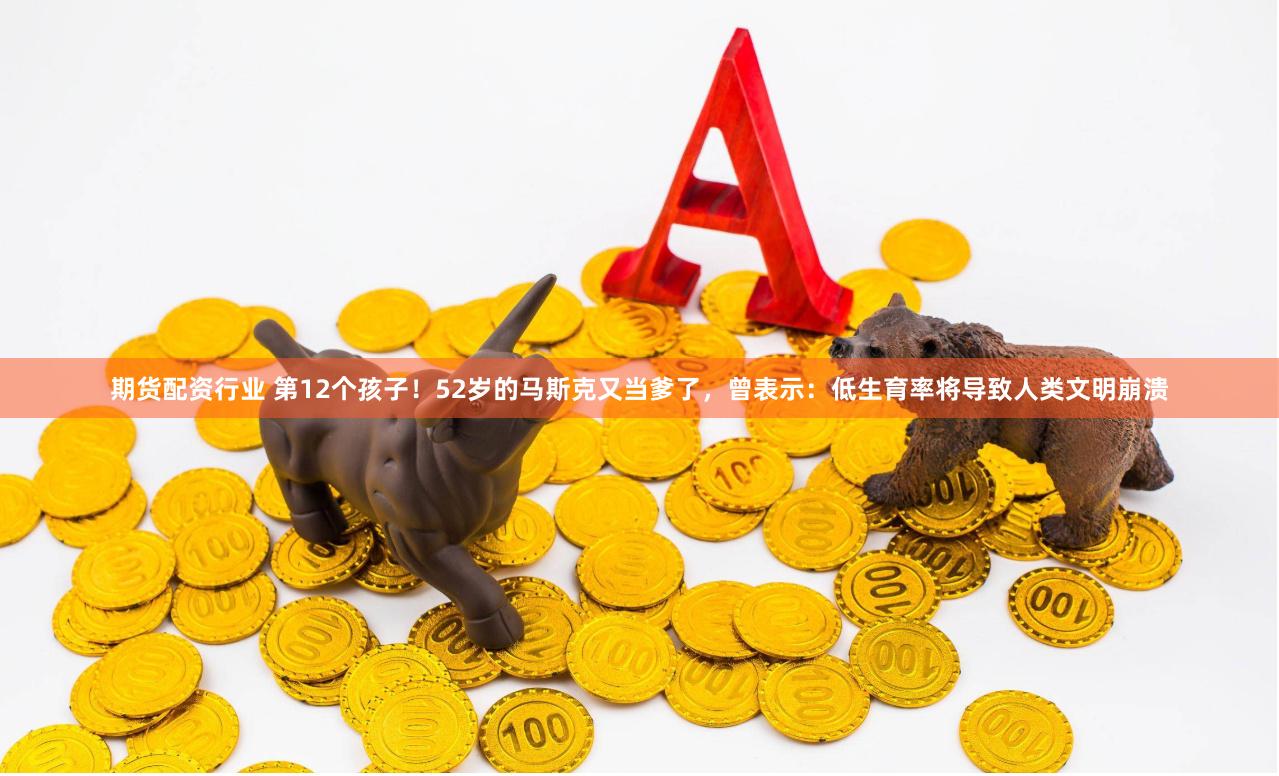 期货配资行业 第12个孩子！52岁的马斯克又当爹了，曾表示：低生育率将导致人类文明崩溃