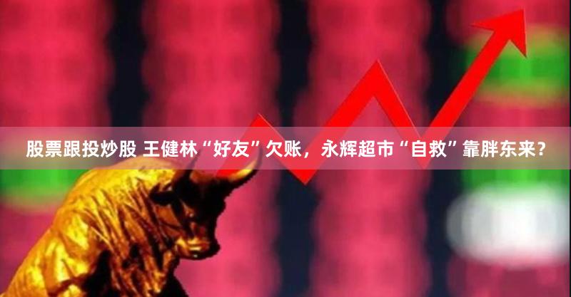 股票跟投炒股 王健林“好友”欠账，永辉超市“自救”靠胖东来？