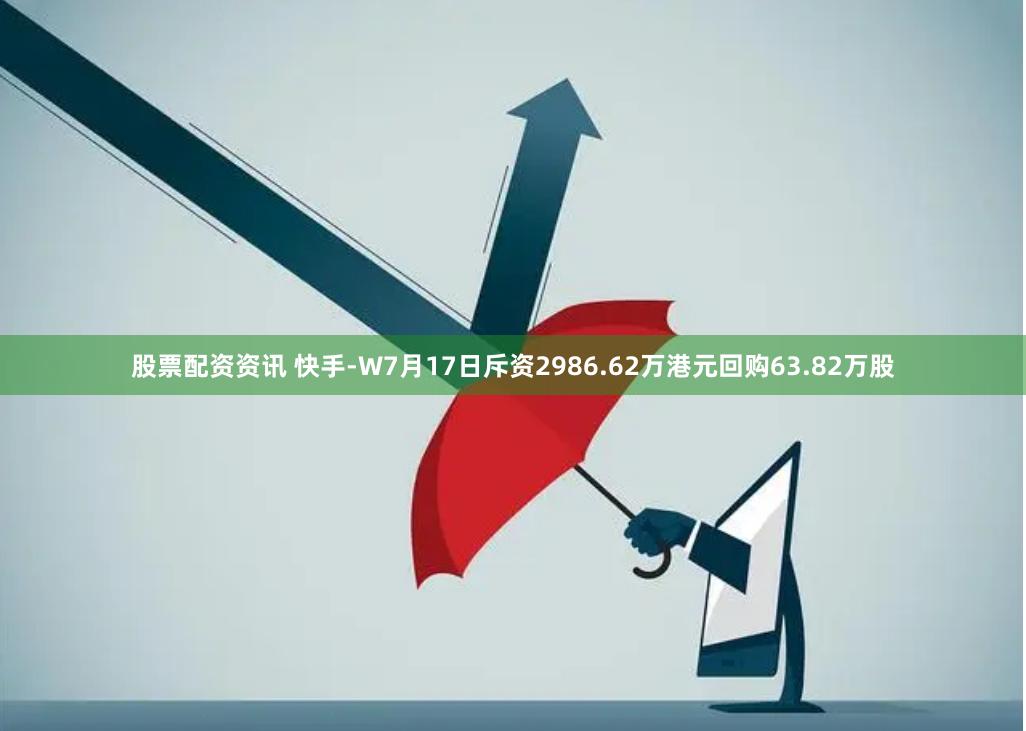 股票配资资讯 快手-W7月17日斥资2986.62万港元回购63.82万股