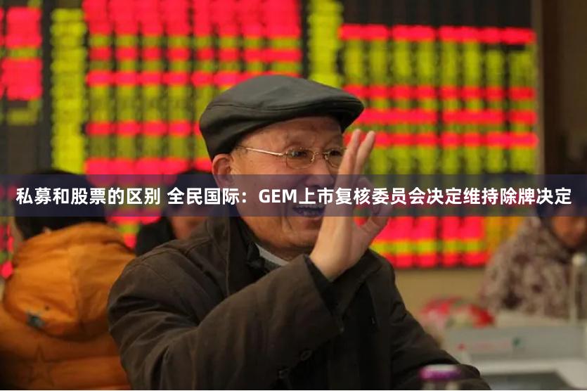 私募和股票的区别 全民国际：GEM上市复核委员会决定维持除牌决定