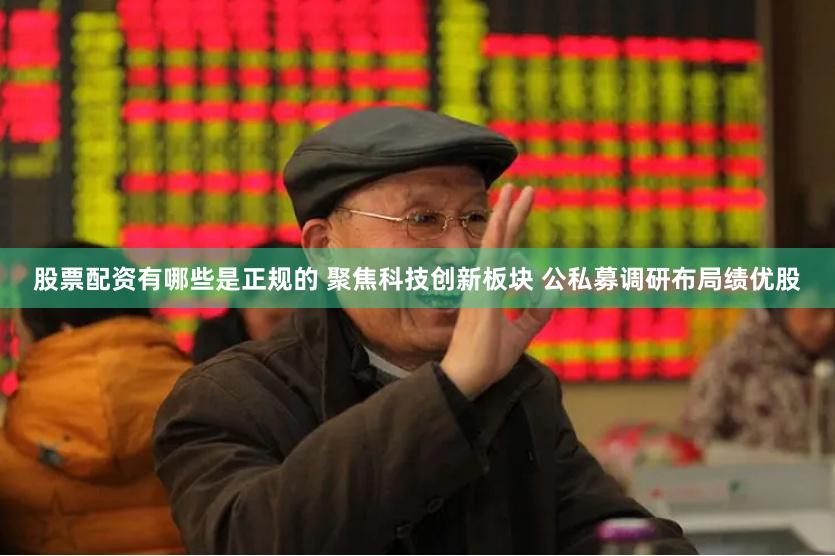 股票配资有哪些是正规的 聚焦科技创新板块 公私募调研布局绩优股
