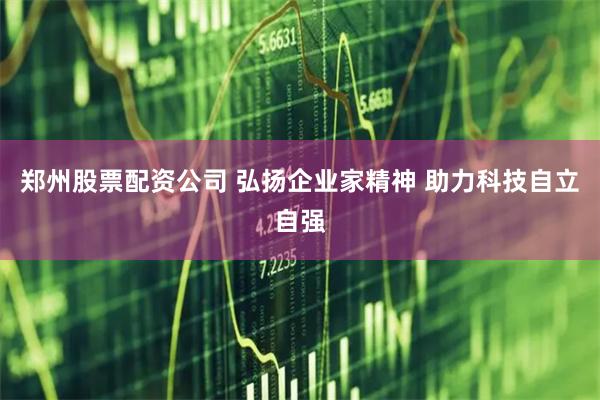 郑州股票配资公司 弘扬企业家精神 助力科技自立自强