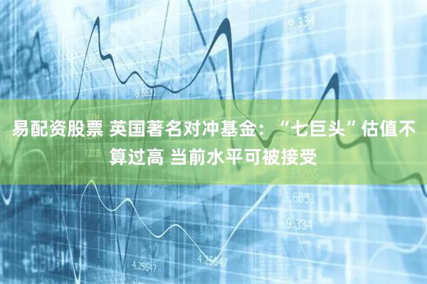 易配资股票 英国著名对冲基金：“七巨头”估值不算过高 当前水平可被接受