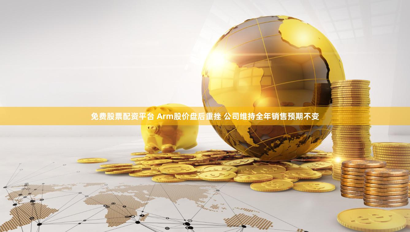 免费股票配资平台 Arm股价盘后重挫 公司维持全年销售预期不变