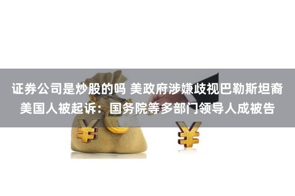 证券公司是炒股的吗 美政府涉嫌歧视巴勒斯坦裔美国人被起诉：国务院等多部门领导人成被告