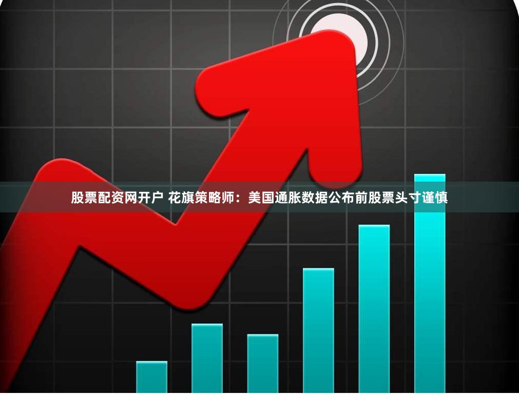 股票配资网开户 花旗策略师：美国通胀数据公布前股票头寸谨慎