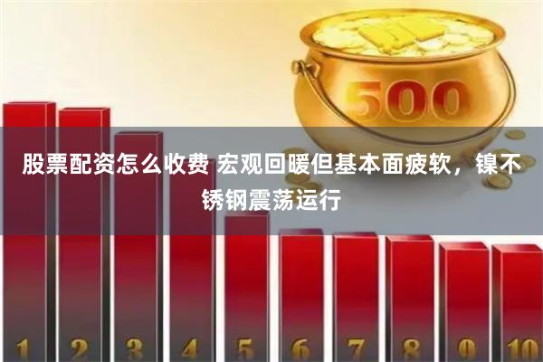 股票配资怎么收费 宏观回暖但基本面疲软，镍不锈钢震荡运行
