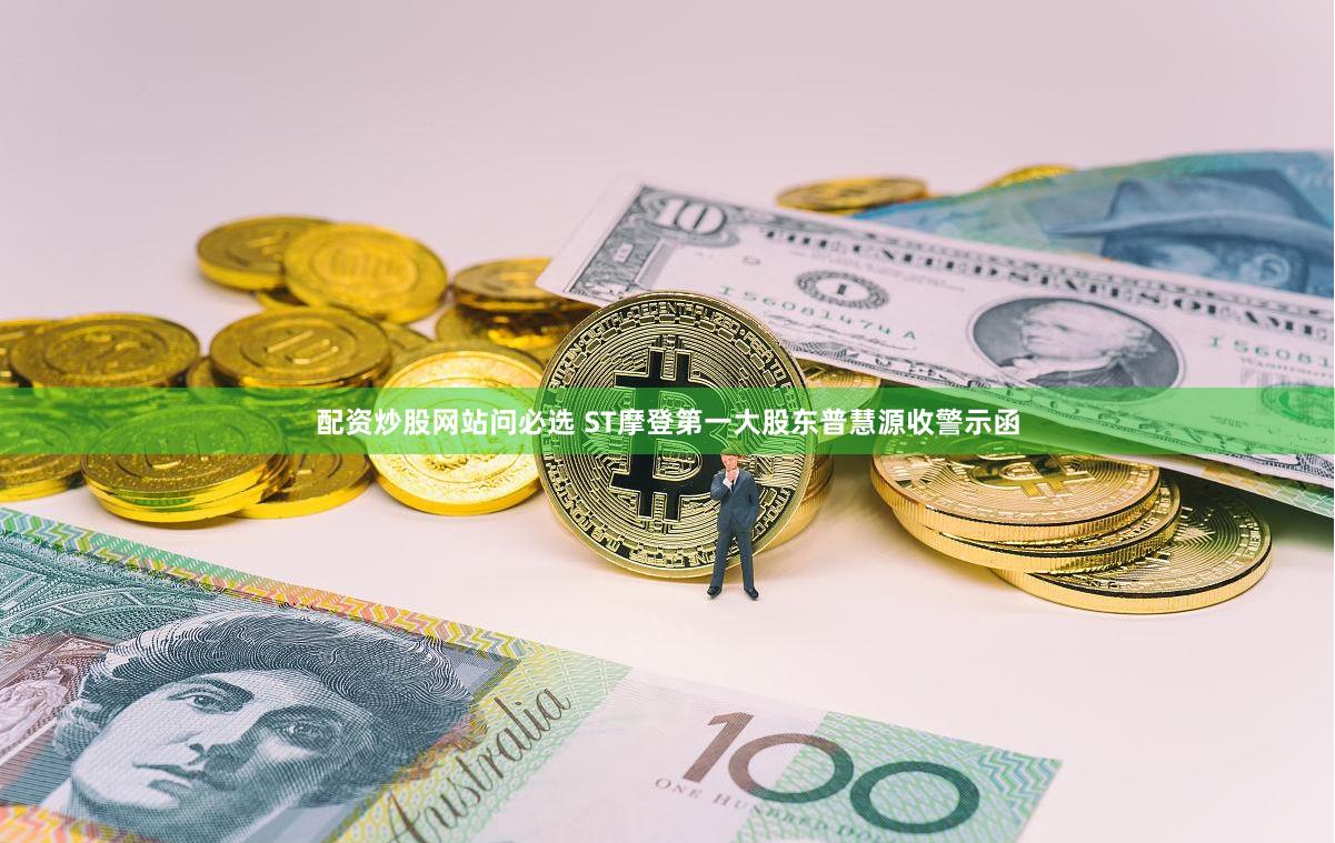 配资炒股网站问必选 ST摩登第一大股东普慧源收警示函