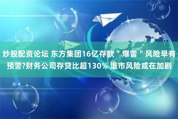 炒股配资论坛 东方集团16亿存款＂爆雷＂风险早有预警?财务公司存贷比超130% 退市风险或在加剧
