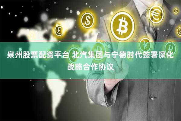 泉州股票配资平台 北汽集团与宁德时代签署深化战略合作协议