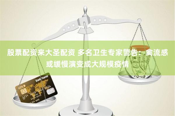 股票配资来大圣配资 多名卫生专家警告：禽流感或缓慢演变成大规模疫情