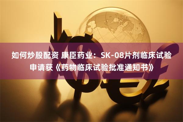 如何炒股配资 康臣药业：SK-08片剂临床试验申请获《药物临床试验批准通知书》