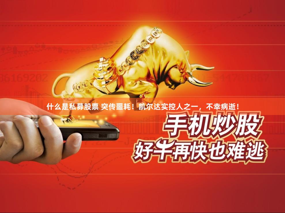 什么是私募股票 突传噩耗！凯尔达实控人之一，不幸病逝！